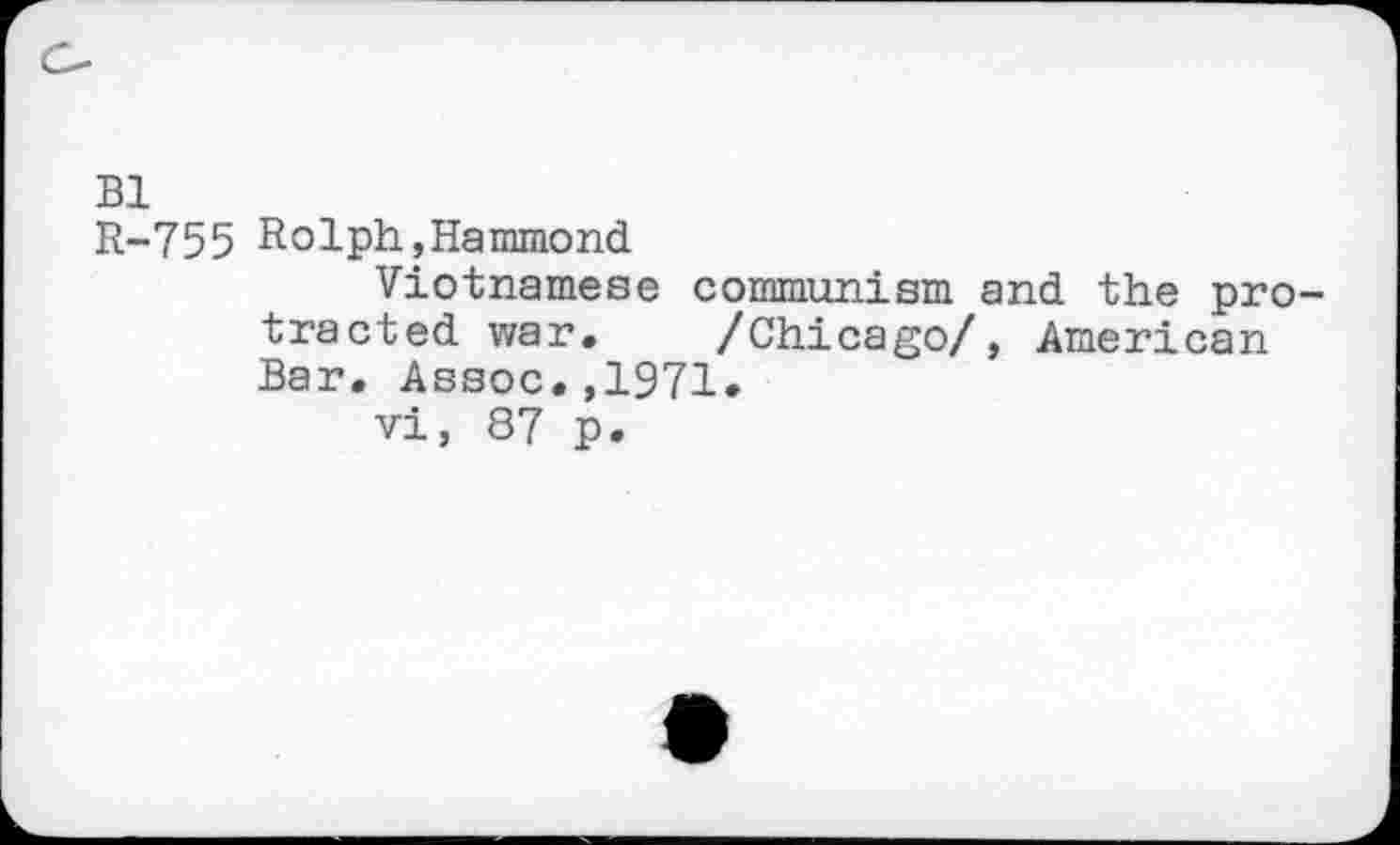 ﻿Bl
R-755 Rolph,Hammond
Vietnamese communism and the protracted war. /Chicago/, American Bar. Assoc.,1971» vi, 87 p.